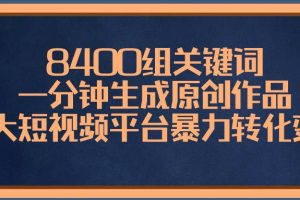 8400组关键词，一分钟生成原创作品，各大短视频平台暴力转化变现