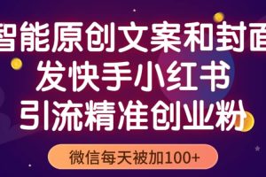 智能原创封面和创业文案，快手小红书引流精准创业粉，微信每天被加100+