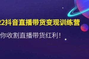 2022抖音直播带货变现训练营，带你收割直播带货红利