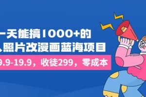 一天能搞1000+的，真人照片改漫画蓝海项目，一单9.9-19.9，收徒299，零成本