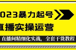 2023暴力起号+直播实操运营，全套直播间精细化实战，全套干货教程