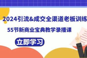 2024引流成交全渠道老板训练营，55节新商业宝典教学录播课