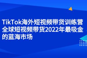 TikTok海外短视频带货训练营，全球短视频带货2022年最吸金的蓝海市场