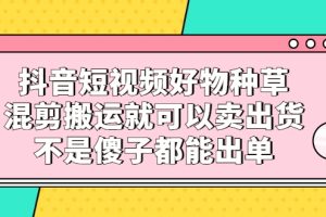 抖音短视频好物种草，混剪搬运就可以卖出货，不是傻子都能出单