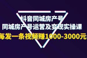 抖音同城房产号，同城房产号运营及变现实操课，每发一条视频赚1000-3000元