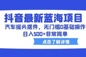 抖音最新蓝海项目，汽车摇头摆件，无门槛0基础操作，日入500+非常简单