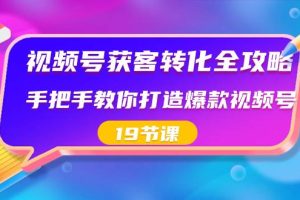 视频号-获客转化全攻略，手把手教你打造爆款视频号（19节课）