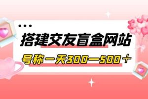 搭建交友盲盒网站，号称一天300—500＋【源码+教程】