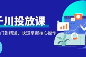 千万级直播操盘手带你玩转千川投放：从入门到精通，快速掌握核心操作