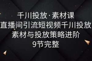 千川投放·素材课：直播间引流短视频千川投放素材与投放策略进阶，9节完整