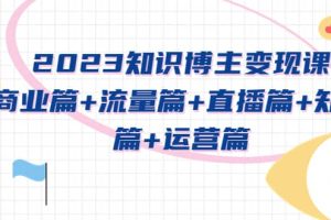 2023知识博主变现实战进阶课：商业篇+流量篇+直播篇+知识篇+运营篇