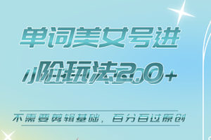 美女单词号进阶玩法2.0，小白日收益500+，不需要剪辑基础，百分百过原创