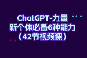 ChatGPT-力量 新个体必备6种能力（42节视频课）