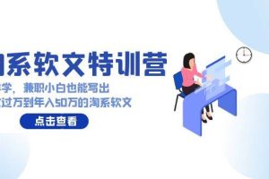 淘系软文特训营：这样学，兼职小白也能写出月收过万到年入50万的淘系软文