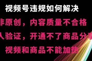 视频号【非原创，内容质量不合格，真人验证，开通不了商品分享功能，视频和商品不能加热】违规如何解决