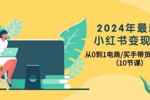 2024年最新小红书变现课，从0到1电商/买手带货/接商单（10节课）