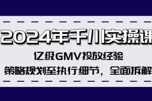 2024年千川实操课，亿级GMV投放经验，策略规划至执行细节，全面拆解