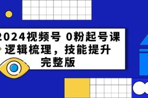 2024视频号 0粉起号课，逻辑梳理，技能提升，完整版