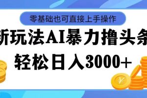 AI暴力撸头条，当天起号，第二天见收益，轻松日入3000+