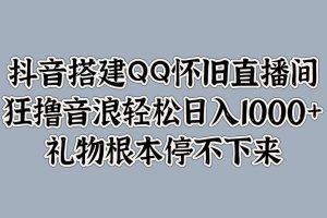 抖音搭建QQ怀旧直播间，狂撸音浪轻松日入1000+礼物根本停不下来