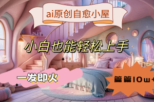 ai原创治愈小屋，小白也能轻松上手，一发即火，篇篇10w+