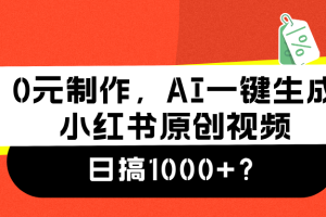 0元制作，AI一键生成小红书原创视频，日搞1000+