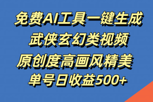 免费AI工具一键生成武侠玄幻类视频，原创度高画风精美，单号日收益500+