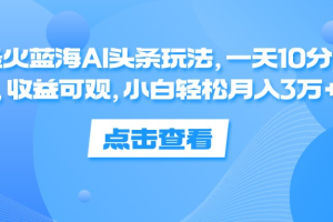 一天10分钟，收益可观，小白轻松月入3万+，最火蓝海AI头条玩法