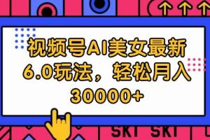 视频号AI美女最新6.0玩法，轻松月入30000+