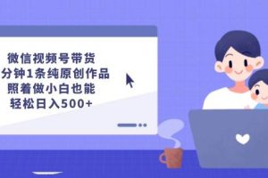 微信视频号带货，5分钟1条纯原创作品，照着做小白也能轻松日入500+