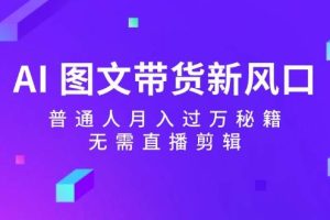 AI 图文带货新风口：普通人月入过万秘籍，无需直播剪辑