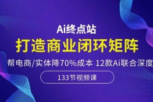 Ai终点站，打造商业闭环矩阵，帮电商/实体降70%成本，12款Ai联合深度实战