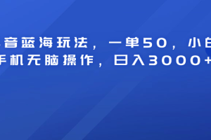 抖音蓝海玩法，一单50！小白手机无脑操作，日入3000+