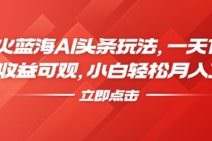 最火蓝海AI头条玩法，一天10分钟，收益可观，小白轻松月入3万+