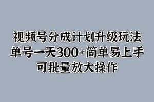 视频号分成计划升级玩法，单号一天300+简单易上手，可批量放大操作