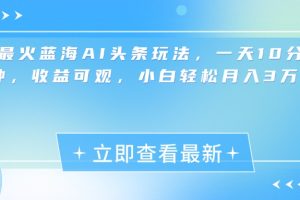 最新蓝海AI头条玩法，一天10分钟，收益可观，小白轻松月入3万+