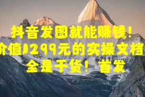 抖音发图就能赚钱！价值1299元的实操文档，全是干货！首发