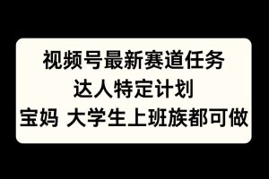 视频号最新赛道任务，达人特定计划，宝妈、大学生、上班族皆可做