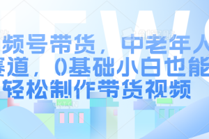 视频号带货，中老年人赛道，0基础小白也能轻松制作带货视频