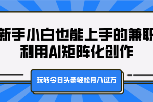 新手小白也能上手的兼职，利用AI矩阵化创作，玩转今日头条轻松月入过万