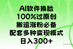 AI软件换脸，100%过原创，搬运涨粉必备，配套多种变现模式，日入300+