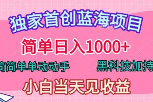 独家首创蓝海项目，简单日入1000+，简简单单动动手，黑科技加持，小白当天见收益