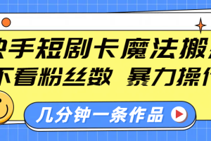 快手短剧卡魔法搬运，不看粉丝数，暴力操作，几分钟一条作品，小白也能快速上手！