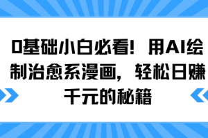 0基础小白必看！用AI绘制治愈系漫画，轻松日赚千元的秘籍